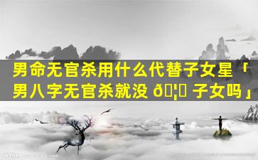 男命无官杀用什么代替子女星「男八字无官杀就没 🦆 子女吗」